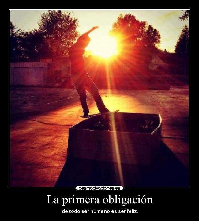 La primera obligación - de todo ser humano es ser feliz.