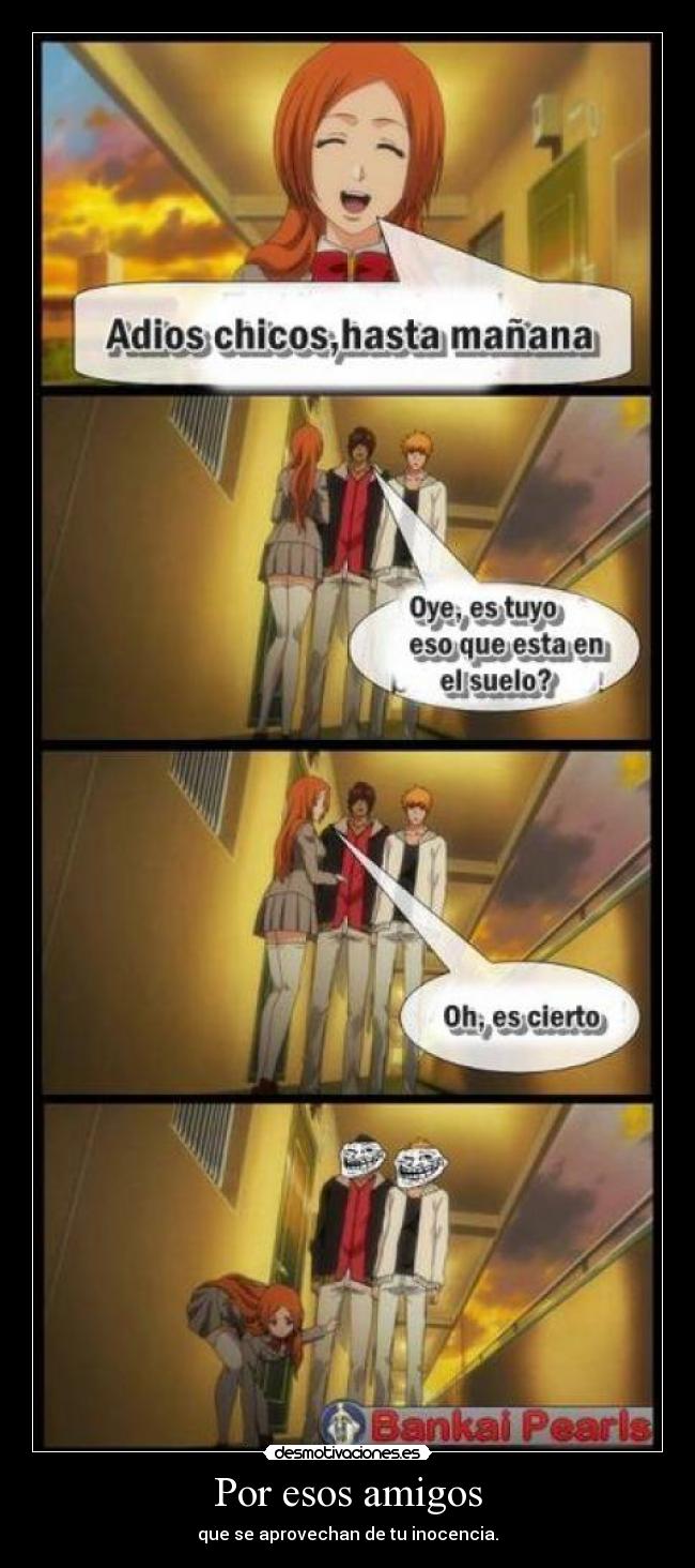 Por esos amigos - que se aprovechan de tu inocencia.