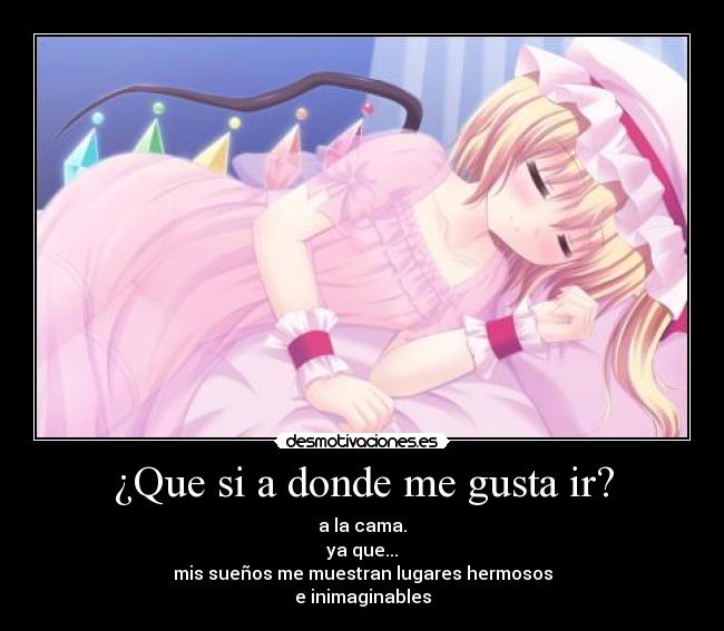 ¿Que si a donde me gusta ir? - a la cama.
ya que...
mis sueños me muestran lugares hermosos
e inimaginables