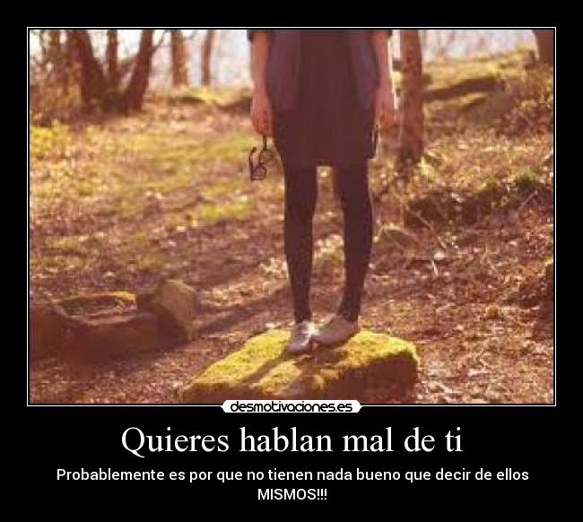 Quieres hablan mal de ti - Probablemente es por que no tienen nada bueno que decir de ellos
MISMOS!!!