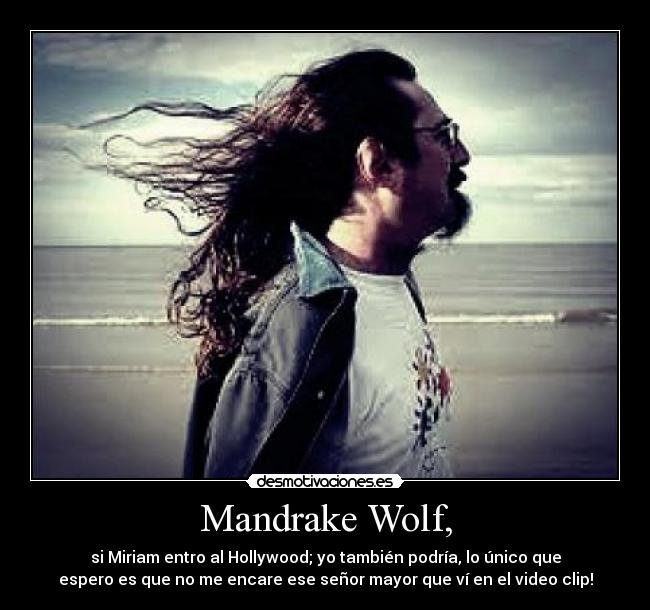 Mandrake Wolf, - si Miriam entro al Hollywood; yo también podría, lo único que
espero es que no me encare ese señor mayor que ví en el video clip!