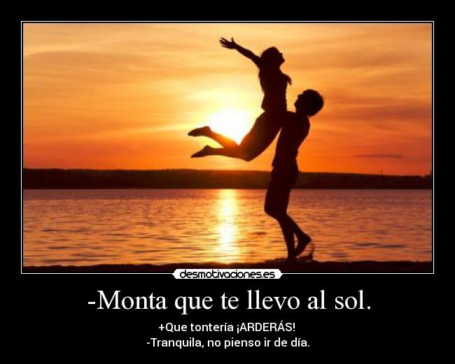 -Monta que te llevo al sol. - +Que tontería ¡ARDERÁS!
-Tranquila, no pienso ir de día.