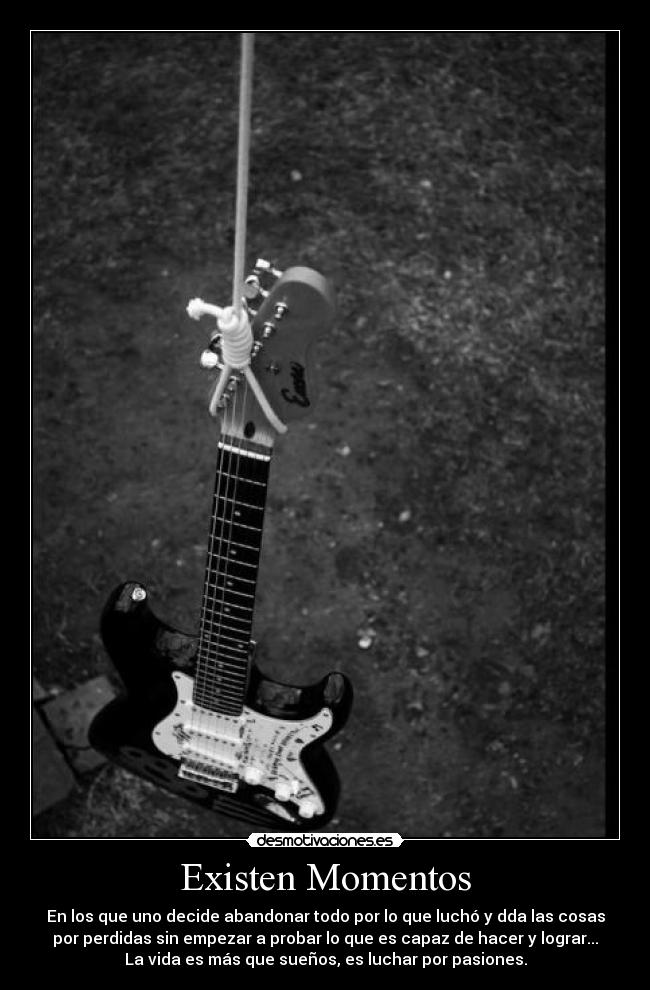 Existen Momentos - En los que uno decide abandonar todo por lo que luchó y dda las cosas
por perdidas sin empezar a probar lo que es capaz de hacer y lograr...
La vida es más que sueños, es luchar por pasiones.