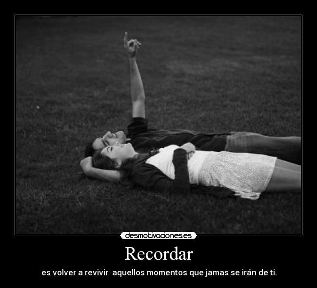 Recordar - es volver a revivir  aquellos momentos que jamas se irán de ti.