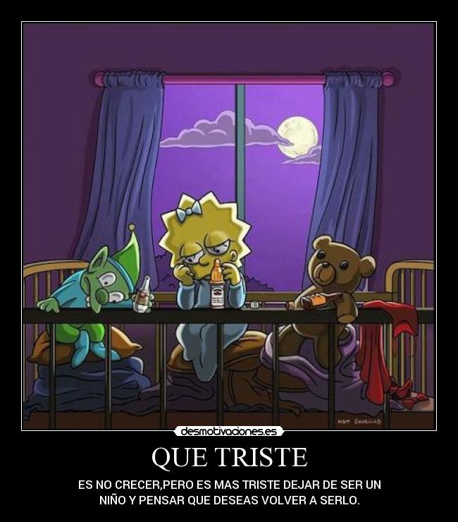 QUE TRISTE - ES NO CRECER,PERO ES MAS TRISTE DEJAR DE SER UN
NIÑO Y PENSAR QUE DESEAS VOLVER A SERLO.