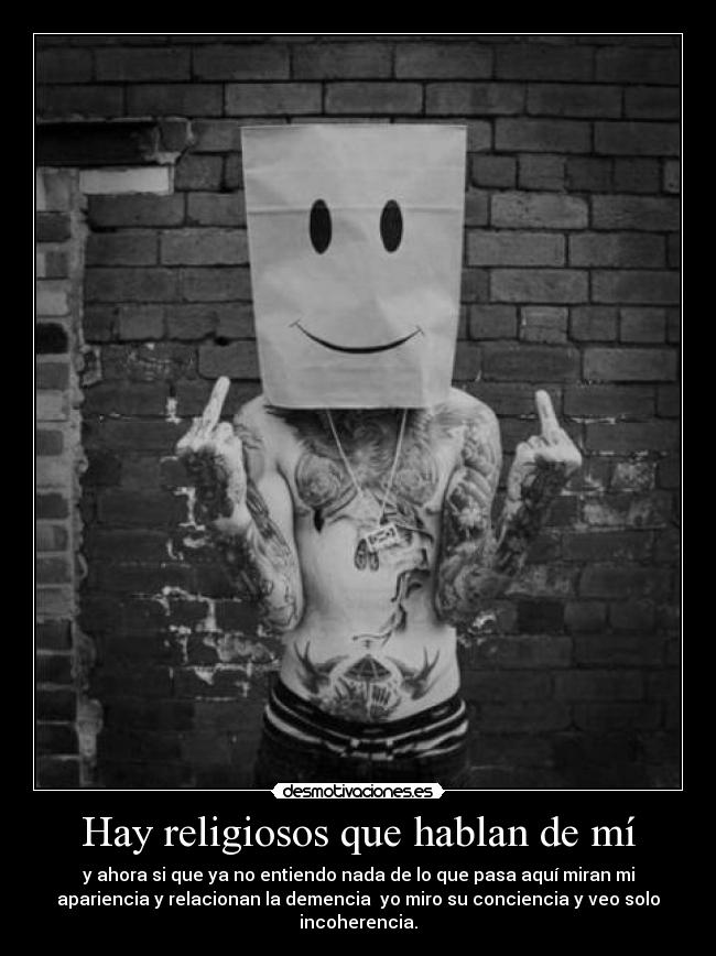 Hay religiosos que hablan de mí - y ahora si que ya no entiendo nada de lo que pasa aquí miran mi
apariencia y relacionan la demencia  yo miro su conciencia y veo solo
incoherencia.