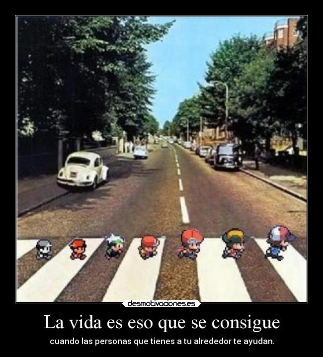 La vida es eso que se consigue - cuando las personas que tienes a tu alrededor te ayudan.