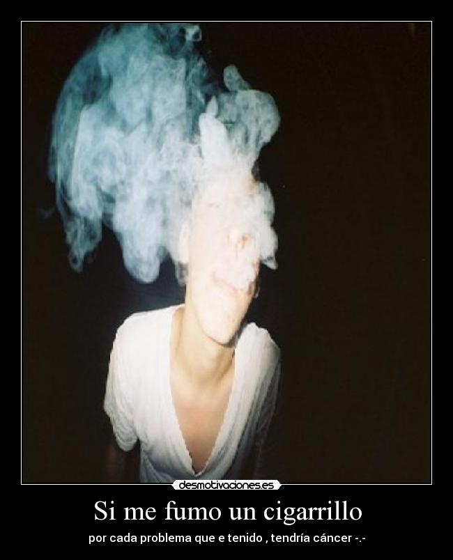 Si me fumo un cigarrillo - por cada problema que e tenido , tendría cáncer -.-