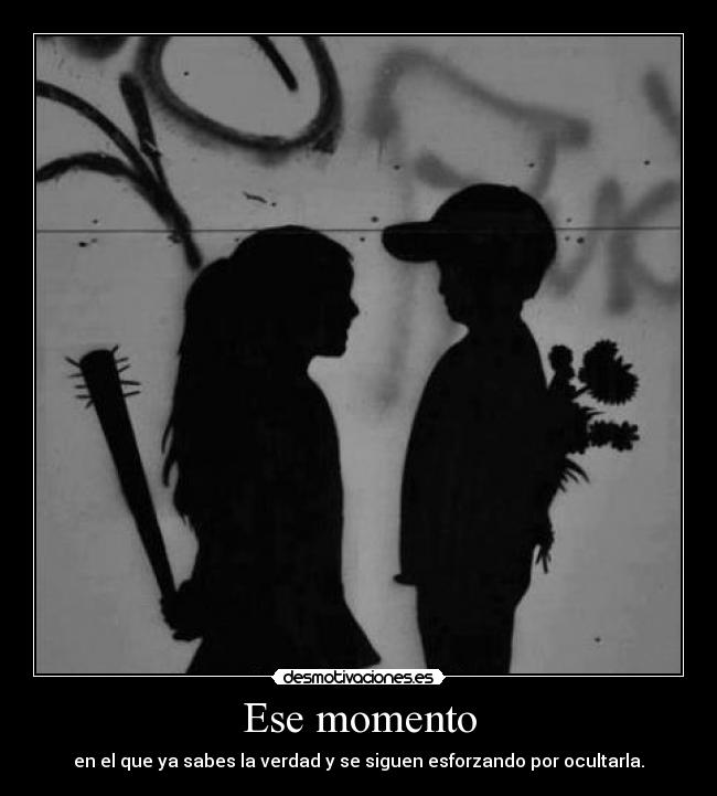 Ese momento - en el que ya sabes la verdad y se siguen esforzando por ocultarla.