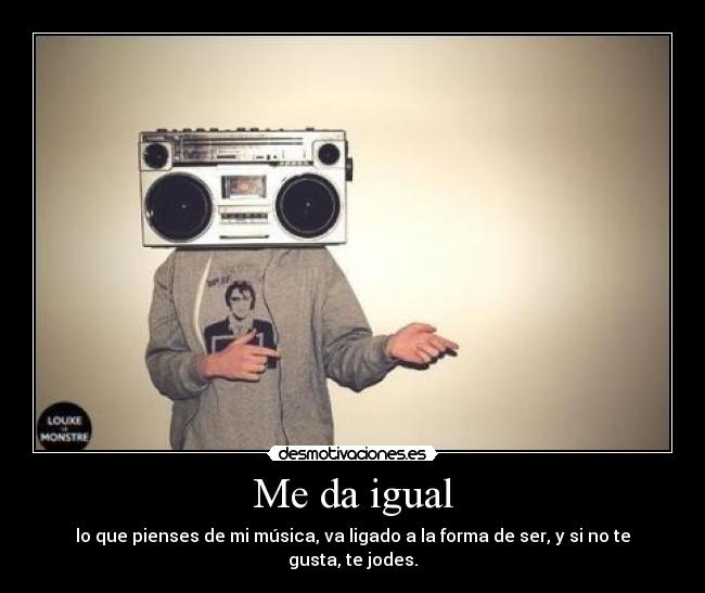 Me da igual - lo que pienses de mi música, va ligado a la forma de ser, y si no te gusta, te jodes.