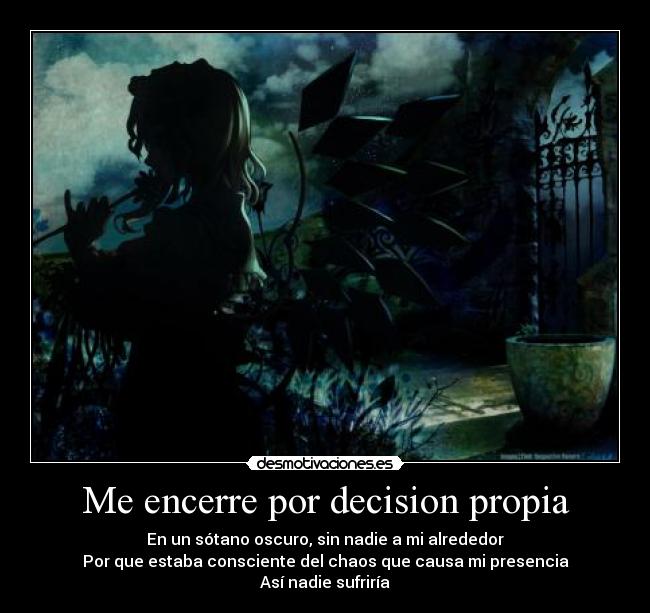Me encerre por decision propia - En un sótano oscuro, sin nadie a mi alrededor
Por que estaba consciente del chaos que causa mi presencia
Así nadie sufriría