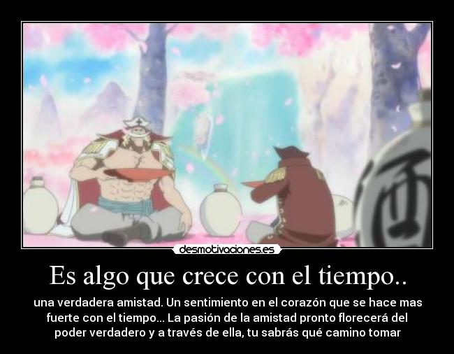Es algo que crece con el tiempo.. - una verdadera amistad. Un sentimiento en el corazón que se hace mas
fuerte con el tiempo... La pasión de la amistad pronto florecerá del
poder verdadero y a través de ella, tu sabrás qué camino tomar
