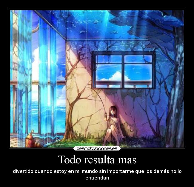 Todo resulta mas - divertido cuando estoy en mi mundo sin importarme que los demás no lo entiendan