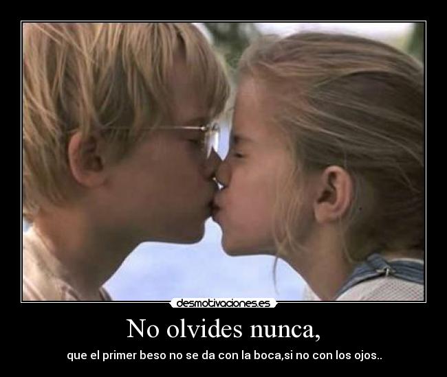 No olvides nunca, - que el primer beso no se da con la boca,si no con los ojos..