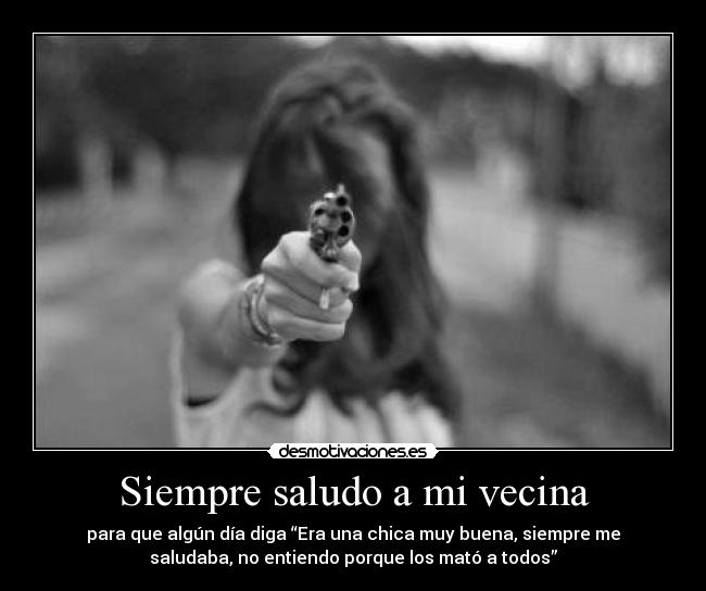 Siempre saludo a mi vecina - para que algún día diga “Era una chica muy buena, siempre me
saludaba, no entiendo porque los mató a todos”