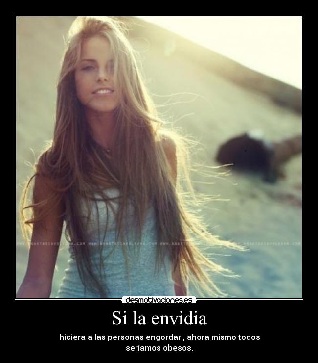 Si la envidia - hiciera a las personas engordar , ahora mismo todos
seríamos obesos.