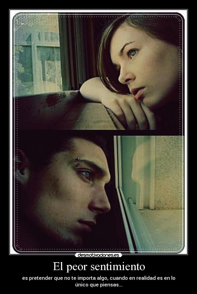 El peor sentimiento - es pretender que no te importa algo, cuando en realidad es en lo único que piensas...
