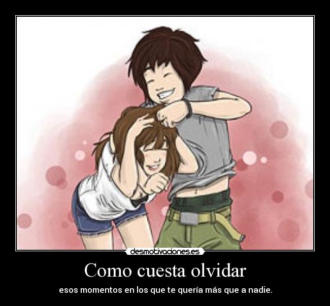 Como cuesta olvidar - esos momentos en los que te quería más que a nadie.
