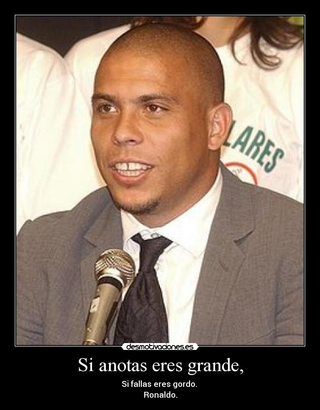 Si anotas eres grande, - Si fallas eres gordo.
Ronaldo.