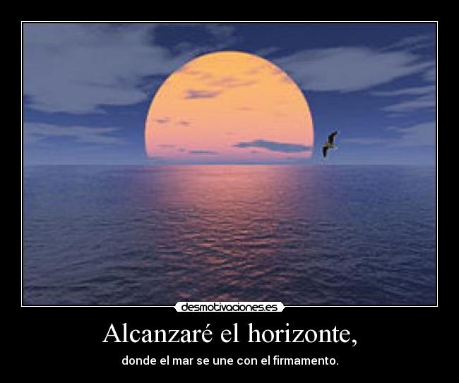 Alcanzaré el horizonte, - donde el mar se une con el firmamento.