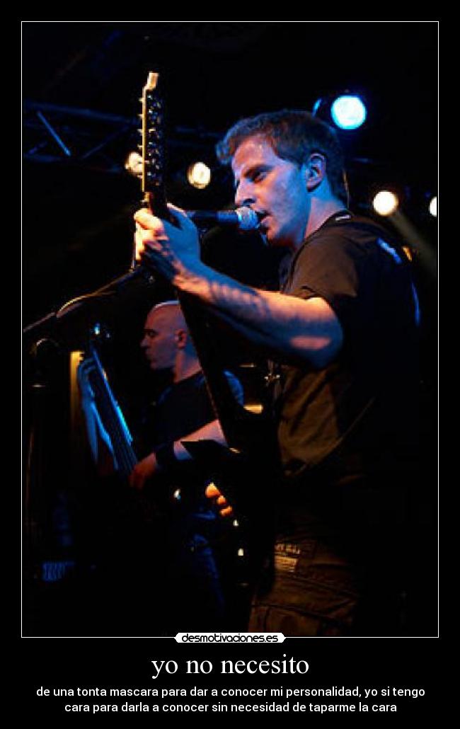 yo no necesito - de una tonta mascara para dar a conocer mi personalidad, yo si tengo
cara para darla a conocer sin necesidad de taparme la cara