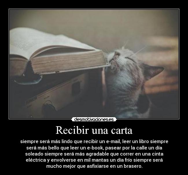 Recibir una carta - siempre será más lindo que recibir un e-mail, leer un libro siempre
será más bello que leer un e-book, pasear por la calle un día
soleado siempre será más agradable que correr en una cinta
eléctrica y envolverse en mil mantas un día frío siempre será
mucho mejor que asfixiarse en un brasero.