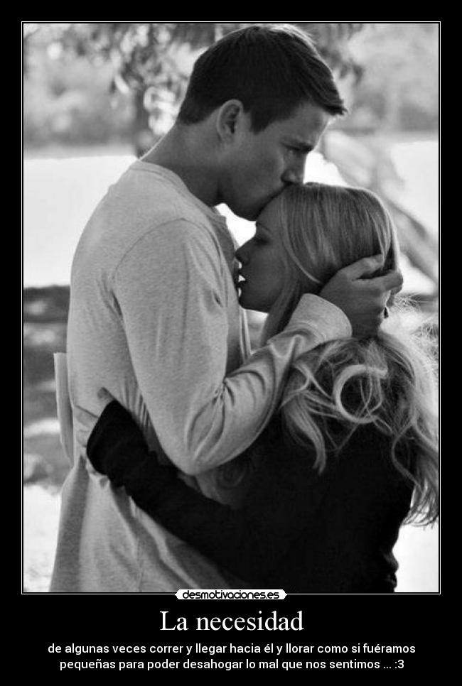 La necesidad - de algunas veces correr y llegar hacia él y llorar como si fuéramos
pequeñas para poder desahogar lo mal que nos sentimos ... :3
