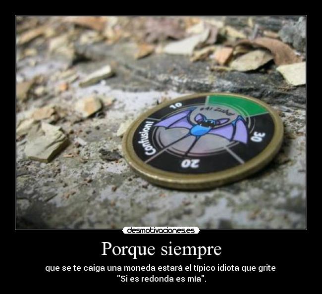 Porque siempre - que se te caiga una moneda estará el típico idiota que grite
Si es redonda es mía.