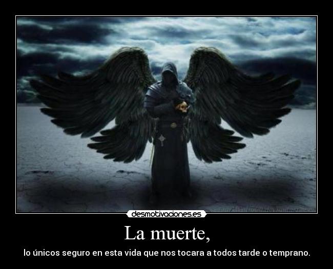 La muerte, - lo únicos seguro en esta vida que nos tocara a todos tarde o temprano.