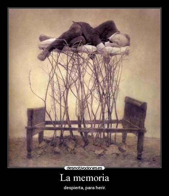 La memoria - despierta, para herir.