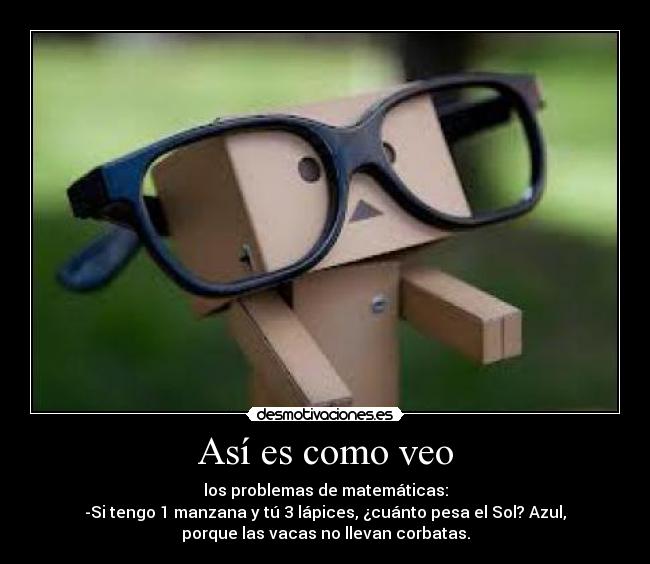 Así es como veo - los problemas de matemáticas:
-Si tengo 1 manzana y tú 3 lápices, ¿cuánto pesa el Sol? Azul,
porque las vacas no llevan corbatas.