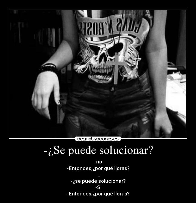 -¿Se puede solucionar? - -no
-Entonces,¿por qué lloras?
...
-¿se puede solucionar?
-Si
-Entonces,¿por qué lloras?