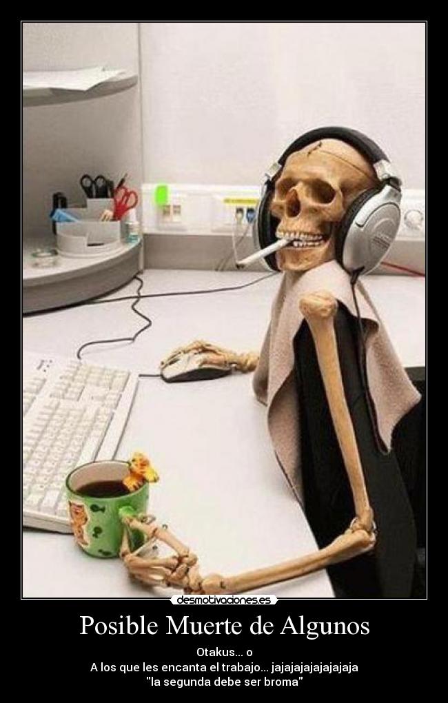 Posible Muerte de Algunos - Otakus... o
A los que les encanta el trabajo... jajajajajajajajaja
la segunda debe ser broma