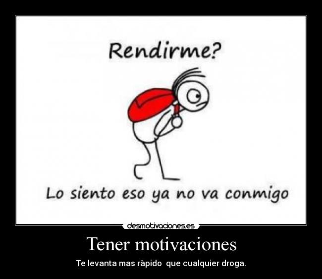 Tener motivaciones - Te levanta mas ràpido que cualquier droga.