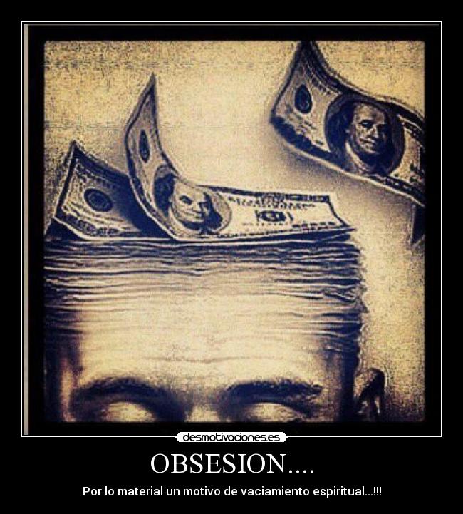 OBSESION.... - Por lo material un motivo de vaciamiento espiritual...!!!