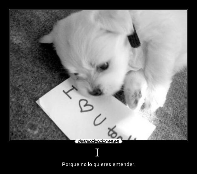 I - Porque no lo quieres entender.