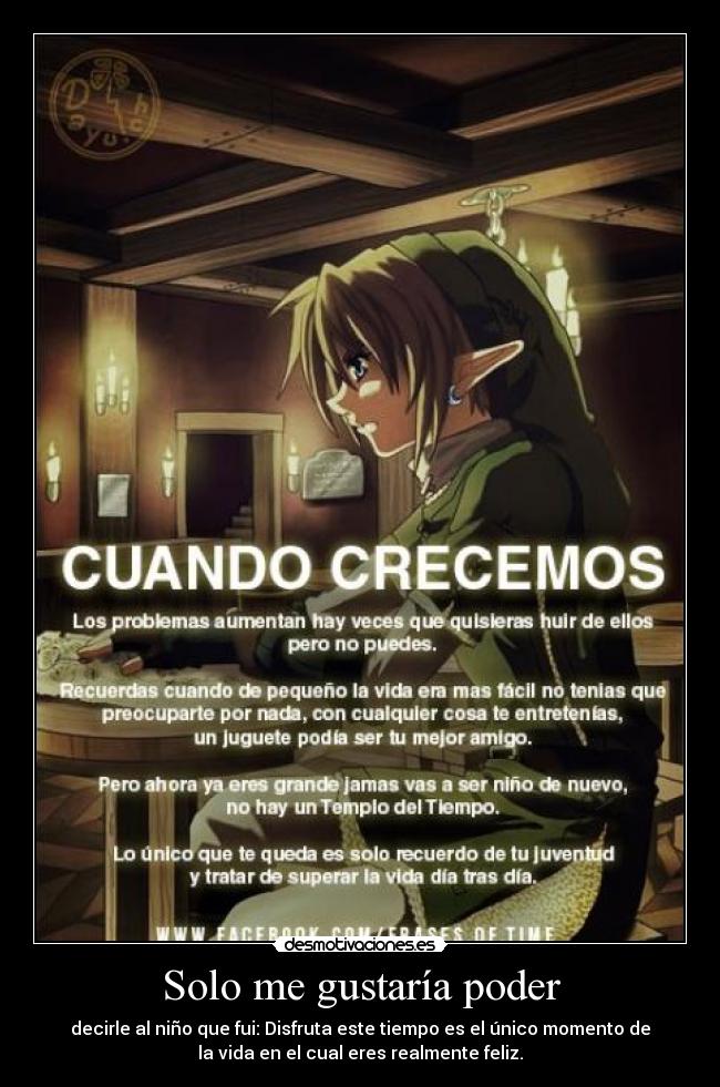 Solo me gustaría poder - decirle al niño que fui: Disfruta este tiempo es el único momento de
la vida en el cual eres realmente feliz.