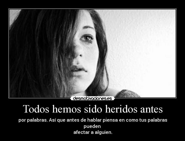 Todos hemos sido heridos antes - por palabras. Así que antes de hablar piensa en como tus palabras pueden 
afectar a alguien.