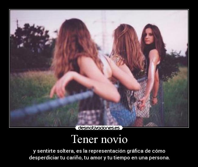 Tener novio - y sentirte soltera, es la representación gráfica de cómo
desperdiciar tu cariño, tu amor y tu tiempo en una persona.
