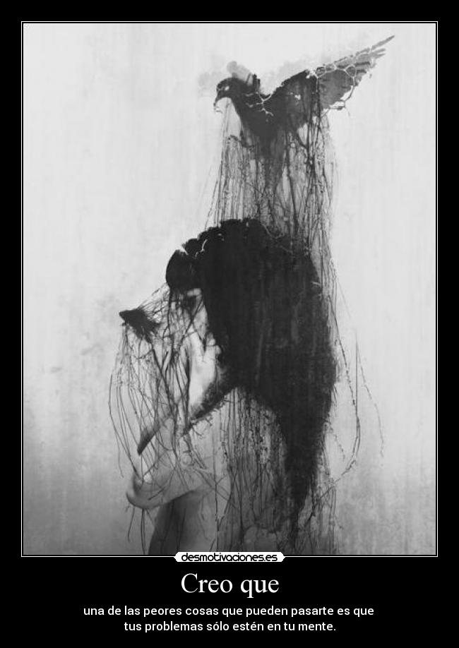 Creo que - una de las peores cosas que pueden pasarte es que 
tus problemas sólo estén en tu mente.