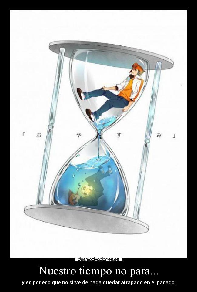 Nuestro tiempo no para... - y es por eso que no sirve de nada quedar atrapado en el pasado.