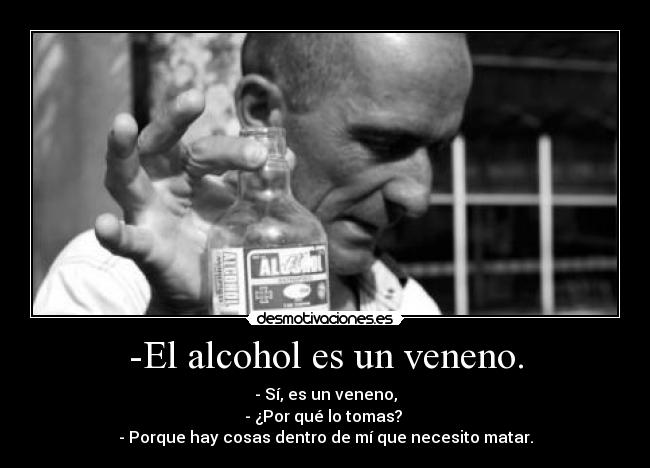 -El alcohol es un veneno. - - Sí, es un veneno,
- ¿Por qué lo tomas?
- Porque hay cosas dentro de mí que necesito matar.