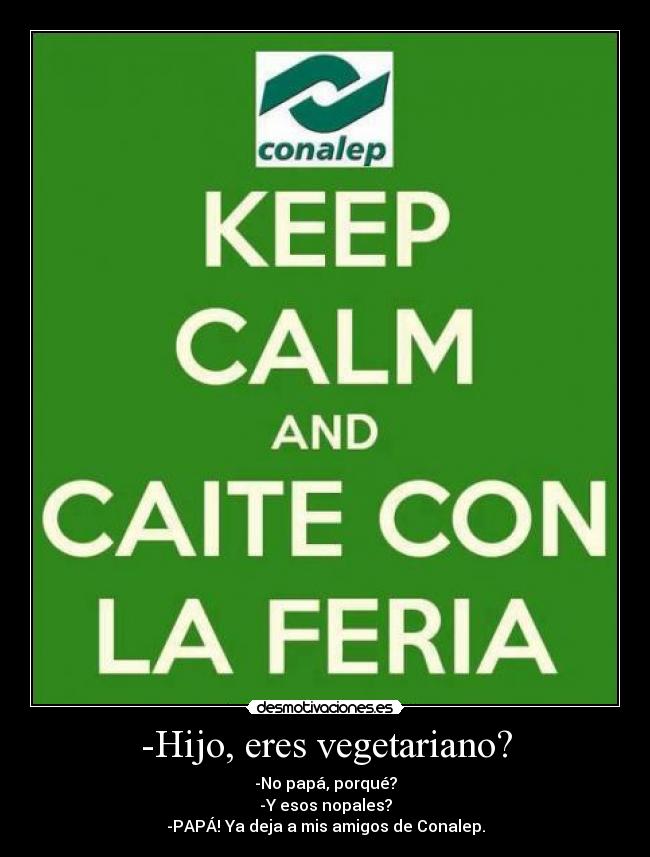 -Hijo, eres vegetariano? - -No papá, porqué?
-Y esos nopales?
-PAPÁ! Ya deja a mis amigos de Conalep.