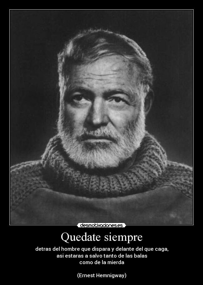 Quedate siempre - detras del hombre que dispara y delante del que caga,
asi estaras a salvo tanto de las balas
como de la mierda

(Ernest Hemnigway)