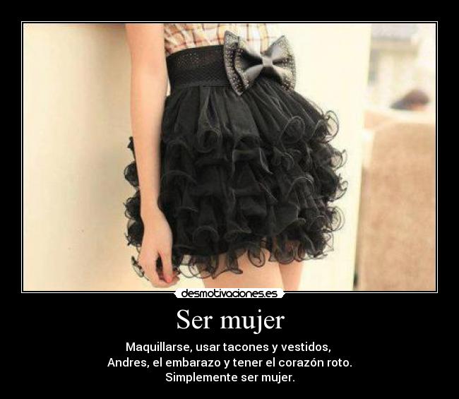 Ser mujer - Maquillarse, usar tacones y vestidos, 
Andres, el embarazo y tener el corazón roto.
Simplemente ser mujer.