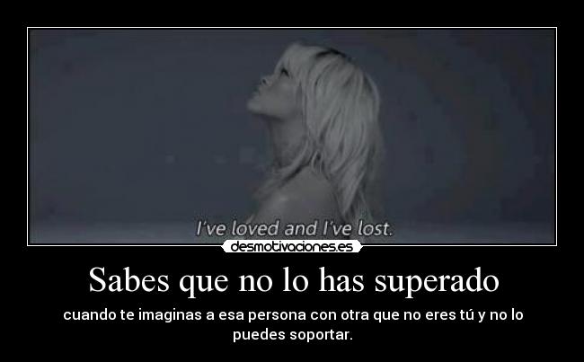 Sabes que no lo has superado - cuando te imaginas a esa persona con otra que no eres tú y no lo puedes soportar.