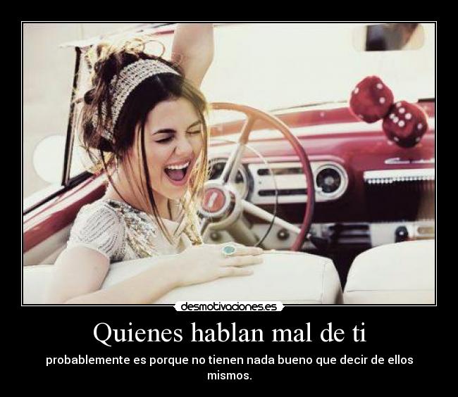 Quienes hablan mal de ti - probablemente es porque no tienen nada bueno que decir de ellos mismos.