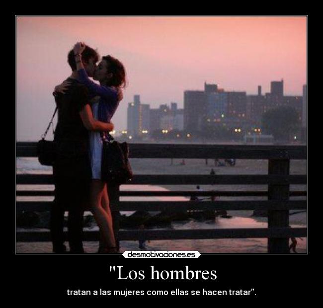 Los hombres - tratan a las mujeres como ellas se hacen tratar.
