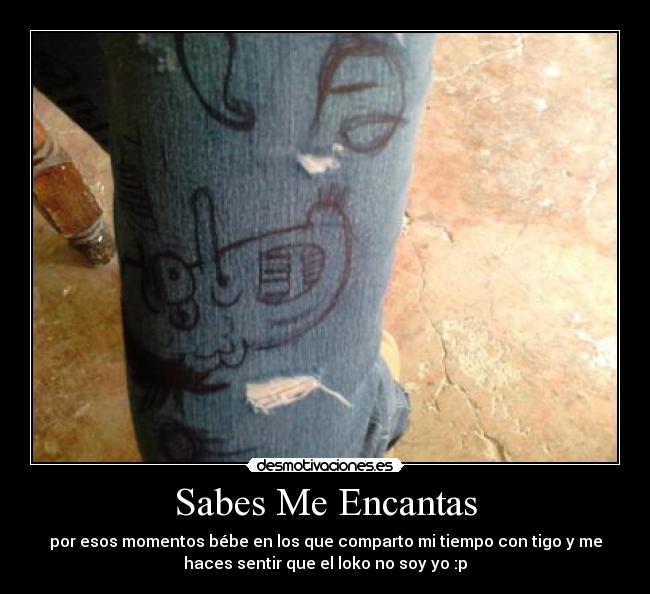 Sabes Me Encantas - por esos momentos bébe en los que comparto mi tiempo con tigo y me
haces sentir que el loko no soy yo :p