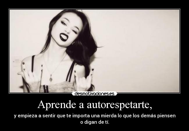 Aprende a autorespetarte, - y empieza a sentir que te importa una mierda lo que los demás piensen o digan de tí.